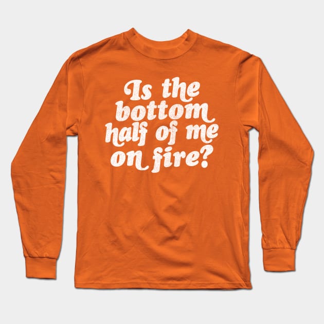 Is the bottom half of me on fire? Long Sleeve T-Shirt by DankFutura